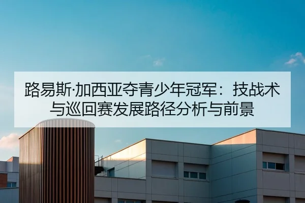 路易斯·加西亚夺青少年冠军：技战术与巡回赛发展路径分析与前景