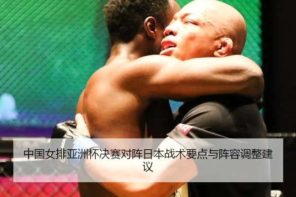 中国女排亚洲杯决赛对阵日本战术要点与阵容调整建议
