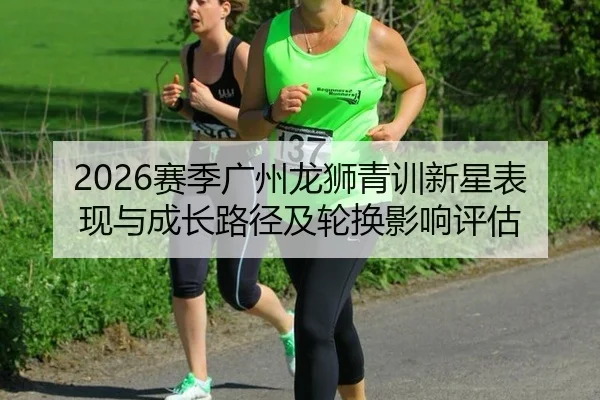 2026赛季广州龙狮青训新星表现与成长路径及轮换影响评估