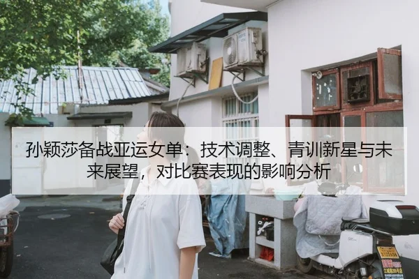 sun-ying-sha-bei-zhan-ya-yun-nv-dan-ji-shu-tiao-zheng-qing-xun-xin-xing-yu-wei-lai-zhan-wang-dui-bi-sai-biao-xian-de-2-721.jpg