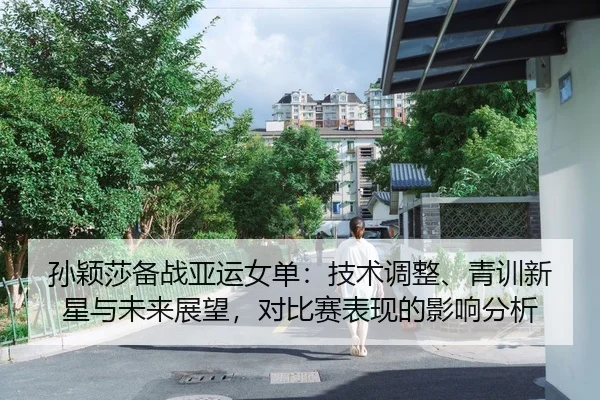 孙颖莎备战亚运女单：技术调整、青训新星与未来展望，对比赛表现的影响分析