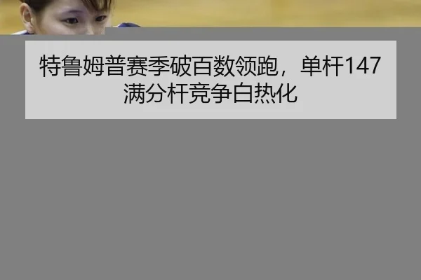 特鲁姆普赛季破百数领跑，单杆147满分杆竞争白热化